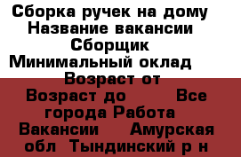 Сборка ручек на дому › Название вакансии ­ Сборщик › Минимальный оклад ­ 30 000 › Возраст от ­ 18 › Возраст до ­ 70 - Все города Работа » Вакансии   . Амурская обл.,Тындинский р-н